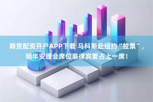 期货配资开户APP下载 马科斯赴纽约“拉票”，明年安理会席位菲律宾要占上一席！