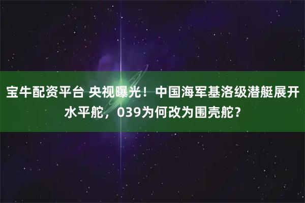 宝牛配资平台 央视曝光！中国海军基洛级潜艇展开水平舵，039为何改为围壳舵？