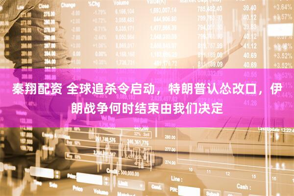 秦翔配资 全球追杀令启动，特朗普认怂改口，伊朗战争何时结束由我们决定