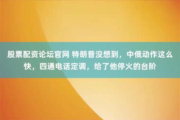 股票配资论坛官网 特朗普没想到，中俄动作这么快，四通电话定调，给了他停火的台阶
