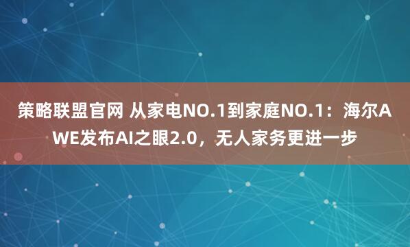 策略联盟官网 从家电NO.1到家庭NO.1：海尔AWE发布AI之眼2.0，无人家务更进一步