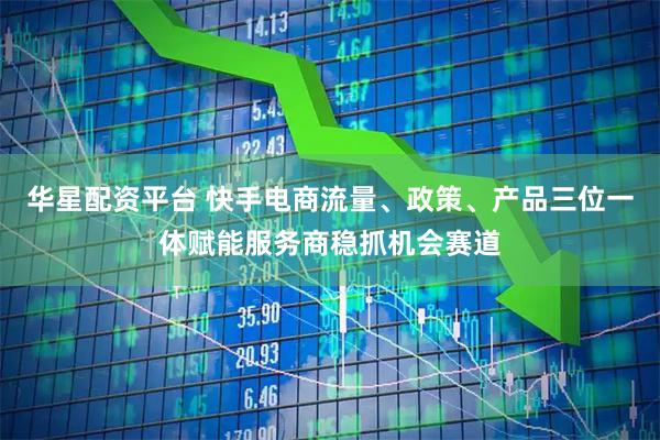 华星配资平台 快手电商流量、政策、产品三位一体赋能服务商稳抓机会赛道