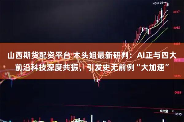山西期货配资平台 木头姐最新研判：AI正与四大前沿科技深度共振，引发史无前例“大加速”