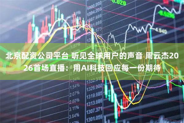 北京配资公司平台 听见全球用户的声音 周云杰2026首场直播：用AI科技回应每一份期待