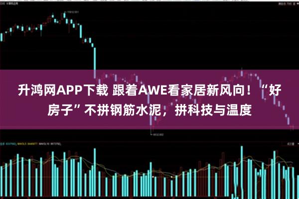 升鸿网APP下载 跟着AWE看家居新风向！“好房子”不拼钢筋水泥，拼科技与温度