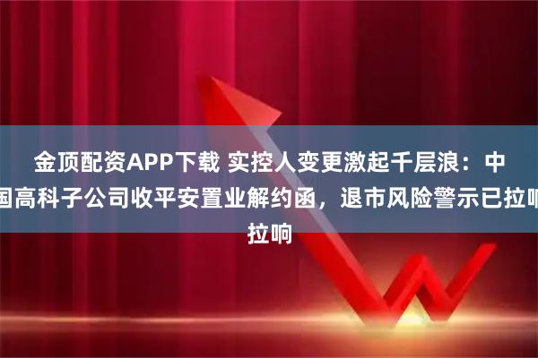 金顶配资APP下载 实控人变更激起千层浪：中国高科子公司收平安置业解约函，退市风险警示已拉响