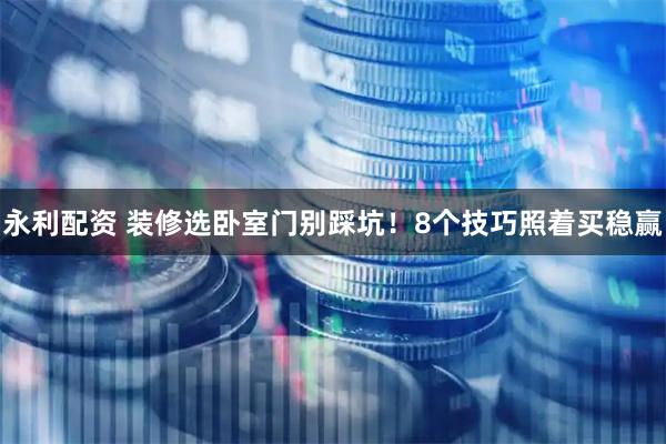 永利配资 装修选卧室门别踩坑！8个技巧照着买稳赢