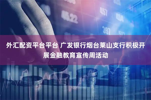外汇配资平台平台 广发银行烟台莱山支行积极开展金融教育宣传周活动