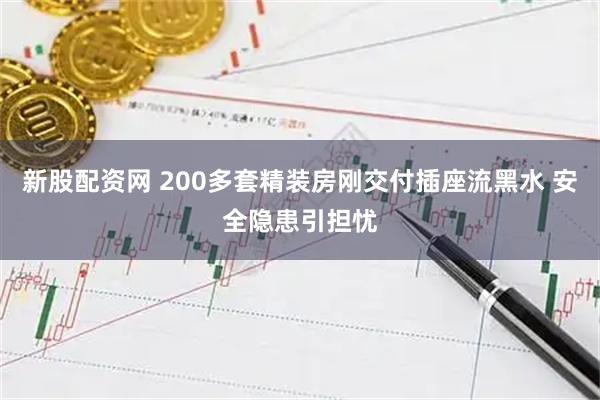 新股配资网 200多套精装房刚交付插座流黑水 安全隐患引担忧