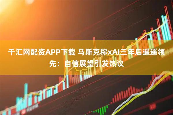 千汇网配资APP下载 马斯克称xAI三年后遥遥领先：自信展望引发热议