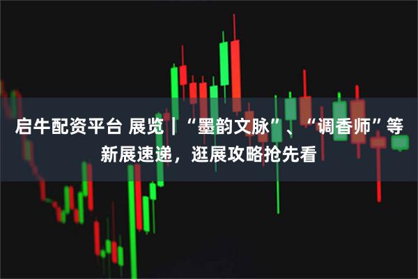 启牛配资平台 展览｜“墨韵文脉”、“调香师”等新展速递，逛展攻略抢先看