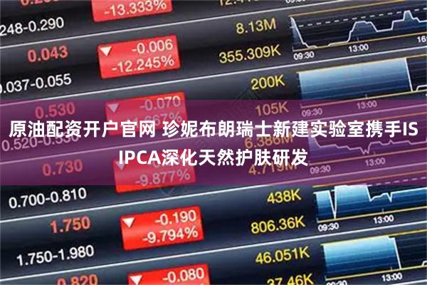原油配资开户官网 珍妮布朗瑞士新建实验室携手ISIPCA深化天然护肤研发