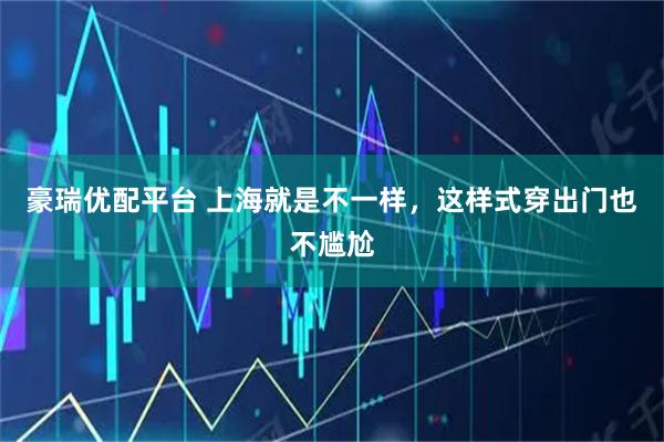 豪瑞优配平台 上海就是不一样，这样式穿出门也不尴尬