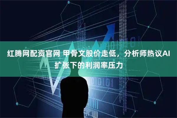 红腾网配资官网 甲骨文股价走低，分析师热议AI扩张下的利润率压力