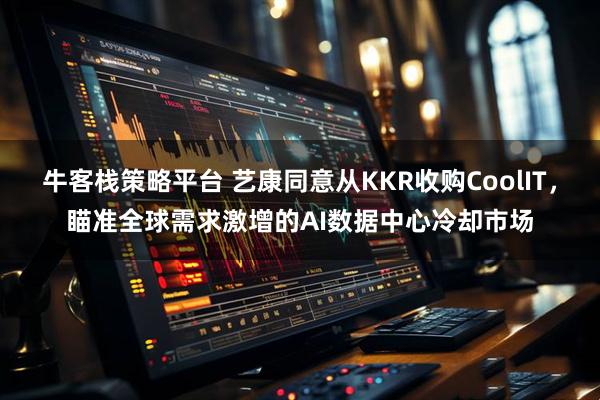 牛客栈策略平台 艺康同意从KKR收购CoolIT，瞄准全球需求激增的AI数据中心冷却市场