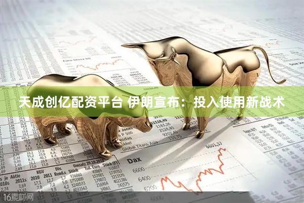 天成创亿配资平台 伊朗宣布：投入使用新战术