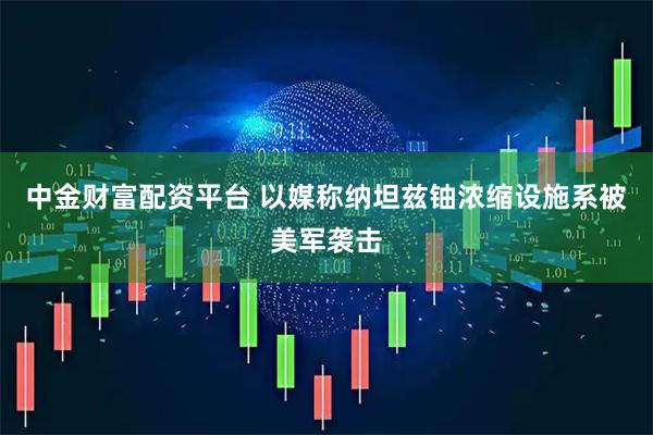 中金财富配资平台 以媒称纳坦兹铀浓缩设施系被美军袭击