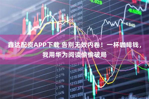 鑫达配资APP下载 告别无效内卷！一杯咖啡钱，我用华为阅读偷偷破局