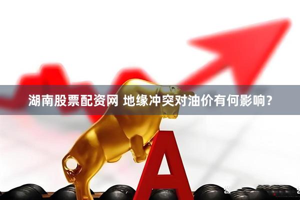 湖南股票配资网 地缘冲突对油价有何影响？