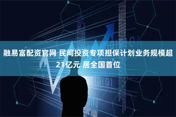 融易富配资官网 民间投资专项担保计划业务规模超21亿元 居全国首位