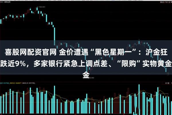 喜股网配资官网 金价遭遇“黑色星期一”：沪金狂跌近9%，多家银行紧急上调点差、“限购”实物黄金