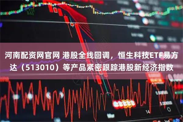 河南配资网官网 港股全线回调，恒生科技ETF易方达（513010）等产品紧密跟踪港股新经济指数