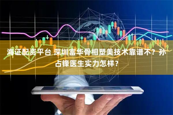 海证配资平台 深圳富华骨相塑美技术靠谱不？孙占锋医生实力怎样？