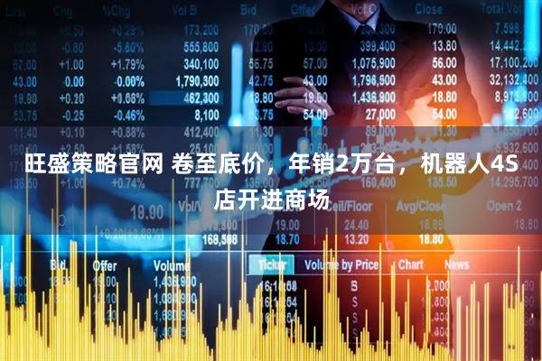 旺盛策略官网 卷至底价，年销2万台，机器人4S店开进商场
