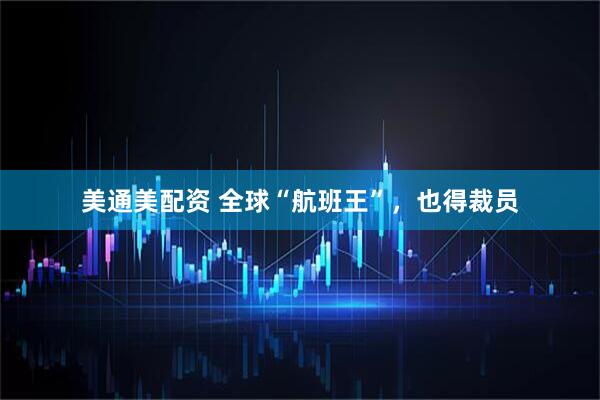 美通美配资 全球“航班王”，也得裁员