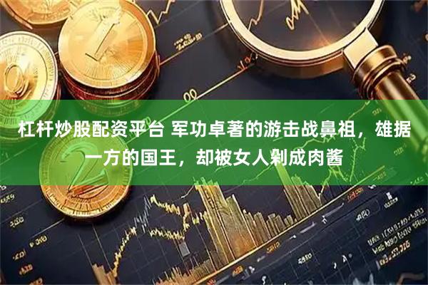 杠杆炒股配资平台 军功卓著的游击战鼻祖，雄据一方的国王，却被女人剁成肉酱