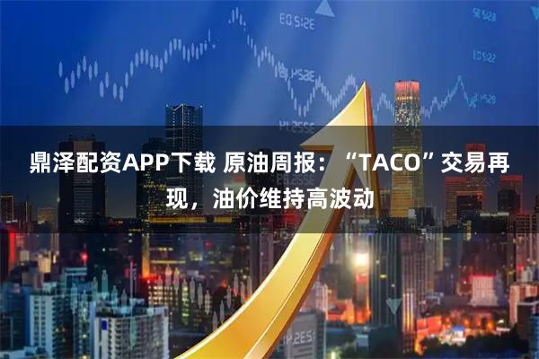 鼎泽配资APP下载 原油周报：“TACO”交易再现，油价维持高波动