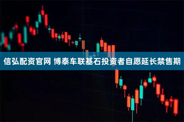 信弘配资官网 博泰车联基石投资者自愿延长禁售期