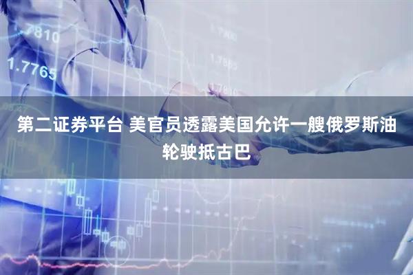 第二证券平台 美官员透露美国允许一艘俄罗斯油轮驶抵古巴