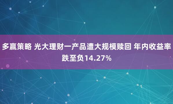 多赢策略 光大理财一产品遭大规模赎回 年内收益率跌至负14.27%