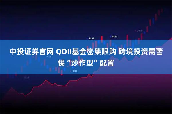 中投证券官网 QDII基金密集限购 跨境投资需警惕“炒作型”配置