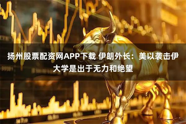 扬州股票配资网APP下载 伊朗外长：美以袭击伊大学是出于无力和绝望