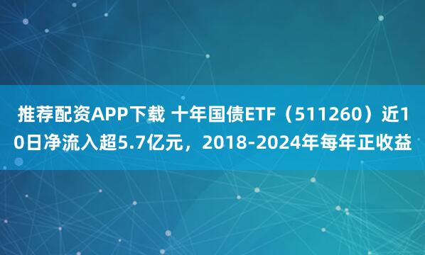 推荐配资APP下载 十年国债ETF（511260）近10日净流入超5.7亿元，2018-2024年每年正收益