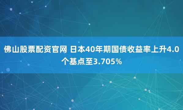 佛山股票配资官网 日本40年期国债收益率上升4.0个基点至3.705%