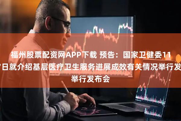 福州股票配资网APP下载 预告：国家卫健委11月27日就介绍基层医疗卫生服务进展成效有关情况举行发布会
