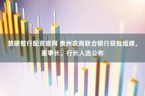 慧眼智行配资官网 贵州农商联合银行获批组建，董事长、行长人选公布