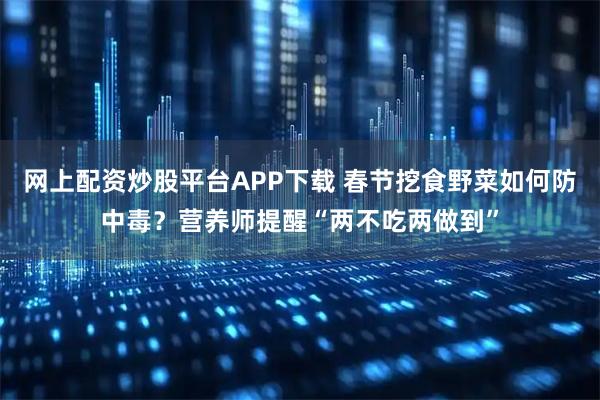 网上配资炒股平台APP下载 春节挖食野菜如何防中毒？营养师提醒“两不吃两做到”
