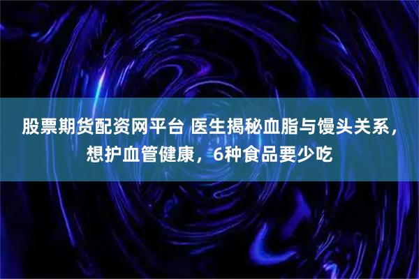 股票期货配资网平台 医生揭秘血脂与馒头关系，想护血管健康，6种食品要少吃