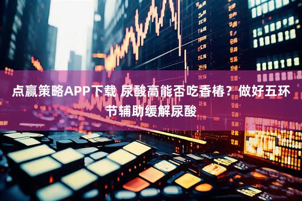 点赢策略APP下载 尿酸高能否吃香椿？做好五环节辅助缓解尿酸