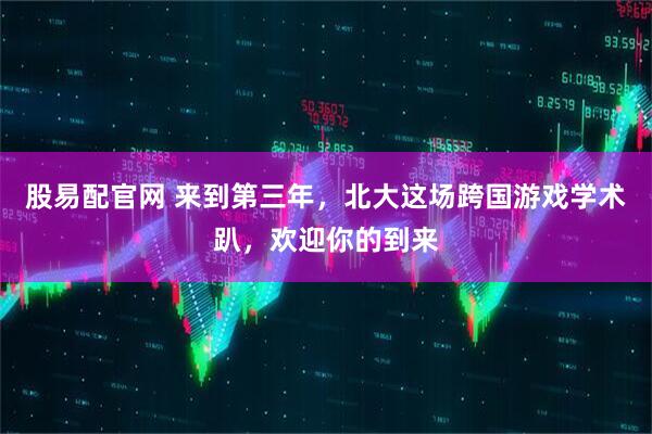 股易配官网 来到第三年，北大这场跨国游戏学术趴，欢迎你的到来