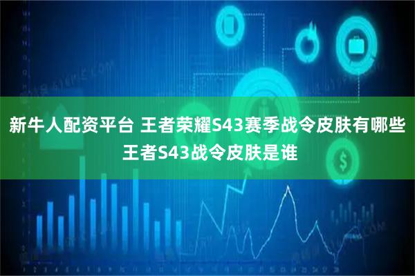 新牛人配资平台 王者荣耀S43赛季战令皮肤有哪些 王者S43战令皮肤是谁