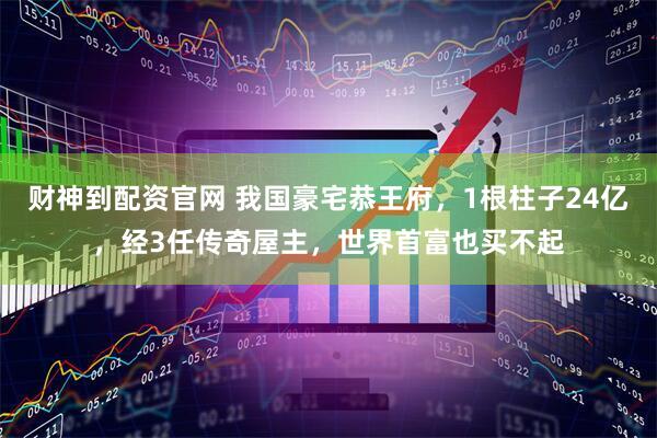 财神到配资官网 我国豪宅恭王府，1根柱子24亿，经3任传奇屋主，世界首富也买不起