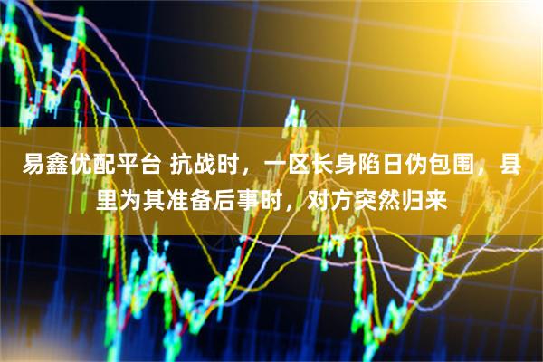 易鑫优配平台 抗战时，一区长身陷日伪包围，县里为其准备后事时，对方突然归来