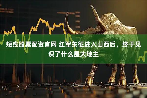 短线股票配资官网 红军东征进入山西后，终于见识了什么是大地主