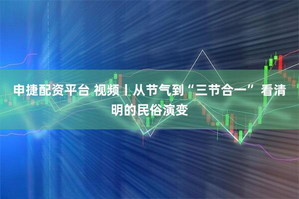 申捷配资平台 视频丨从节气到“三节合一” 看清明的民俗演变
