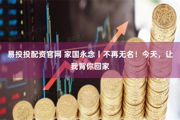 易投投配资官网 家国永念丨不再无名！今天，让我背你回家